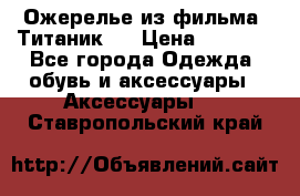 Ожерелье из фильма “Титаник“. › Цена ­ 1 250 - Все города Одежда, обувь и аксессуары » Аксессуары   . Ставропольский край